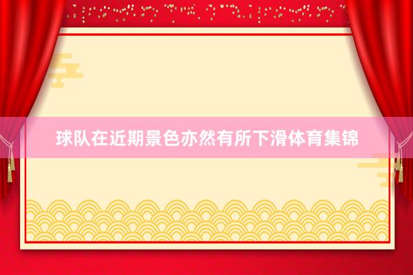 球队在近期景色亦然有所下滑体育集锦