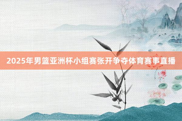 2025年男篮亚洲杯小组赛张开争夺体育赛事直播
