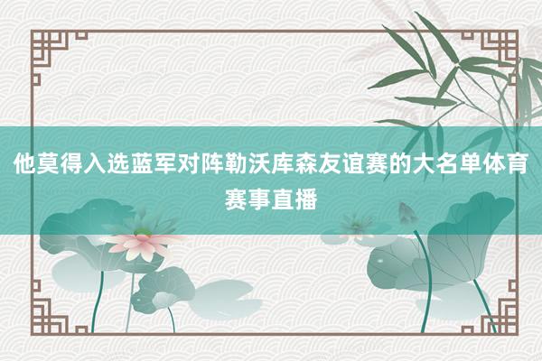 他莫得入选蓝军对阵勒沃库森友谊赛的大名单体育赛事直播