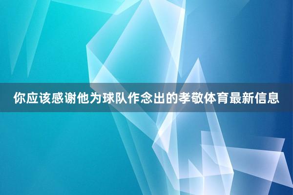 你应该感谢他为球队作念出的孝敬体育最新信息