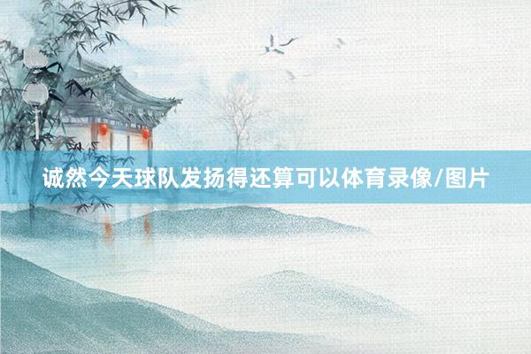 诚然今天球队发扬得还算可以体育录像/图片