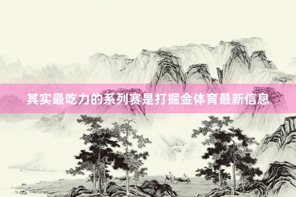 其实最吃力的系列赛是打掘金体育最新信息