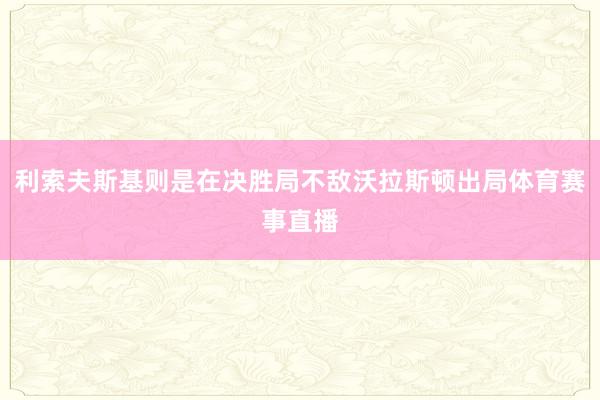 利索夫斯基则是在决胜局不敌沃拉斯顿出局体育赛事直播