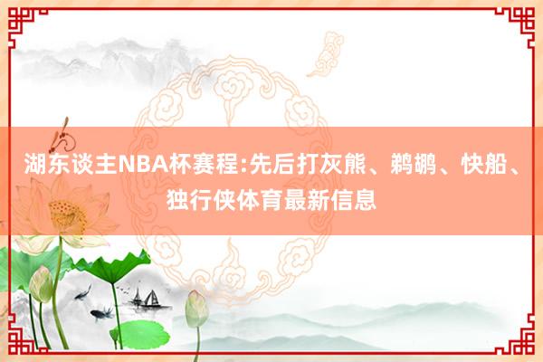 湖东谈主NBA杯赛程:先后打灰熊、鹈鹕、快船、独行侠体育最新信息