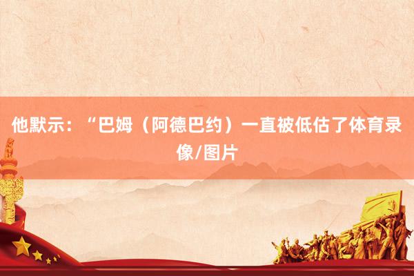 他默示：“巴姆（阿德巴约）一直被低估了体育录像/图片