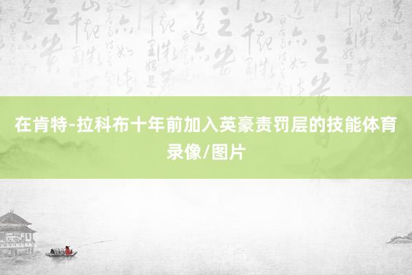 在肯特-拉科布十年前加入英豪责罚层的技能体育录像/图片