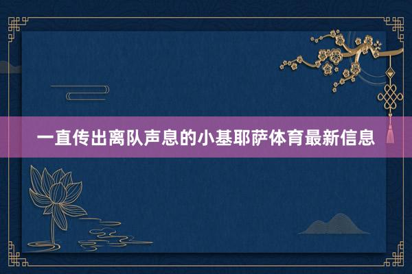 一直传出离队声息的小基耶萨体育最新信息