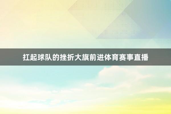 扛起球队的挫折大旗前进体育赛事直播