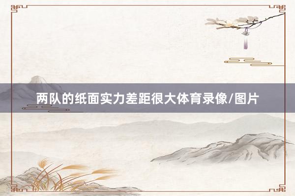 两队的纸面实力差距很大体育录像/图片