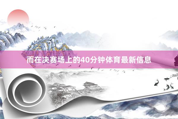 而在决赛场上的40分钟体育最新信息