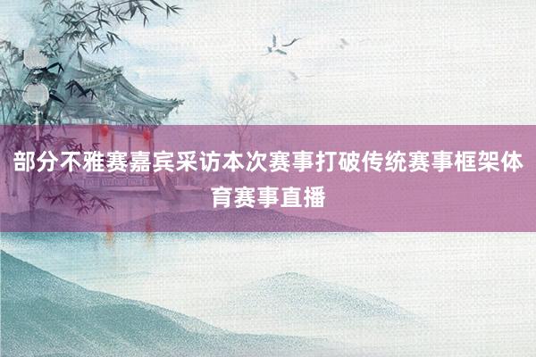 部分不雅赛嘉宾采访本次赛事打破传统赛事框架体育赛事直播