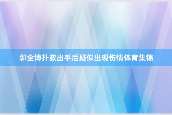 郭全博扑救出手后疑似出现伤情体育集锦