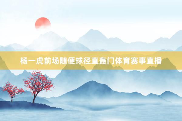 杨一虎前场随便球径直轰门体育赛事直播