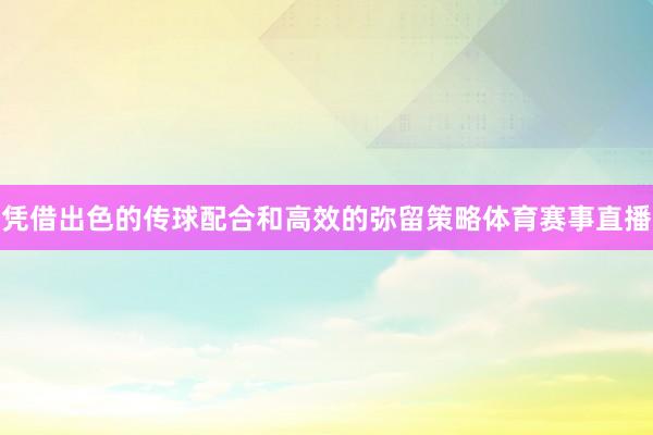 凭借出色的传球配合和高效的弥留策略体育赛事直播