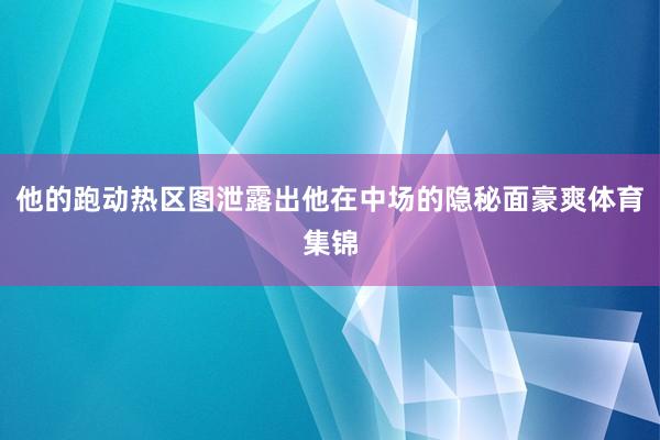 他的跑动热区图泄露出他在中场的隐秘面豪爽体育集锦