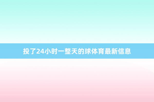 投了24小时一整天的球体育最新信息