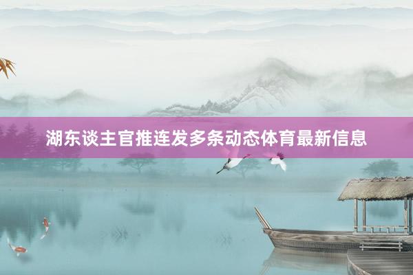 湖东谈主官推连发多条动态体育最新信息