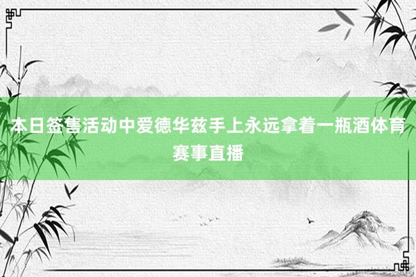 本日签售活动中爱德华兹手上永远拿着一瓶酒体育赛事直播