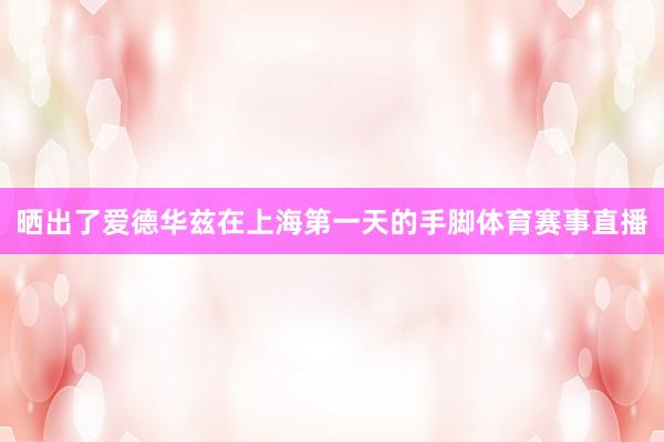 晒出了爱德华兹在上海第一天的手脚体育赛事直播