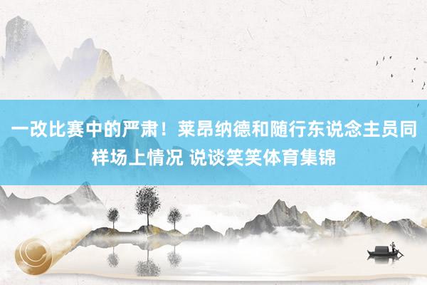 一改比赛中的严肃！莱昂纳德和随行东说念主员同样场上情况 说谈笑笑体育集锦