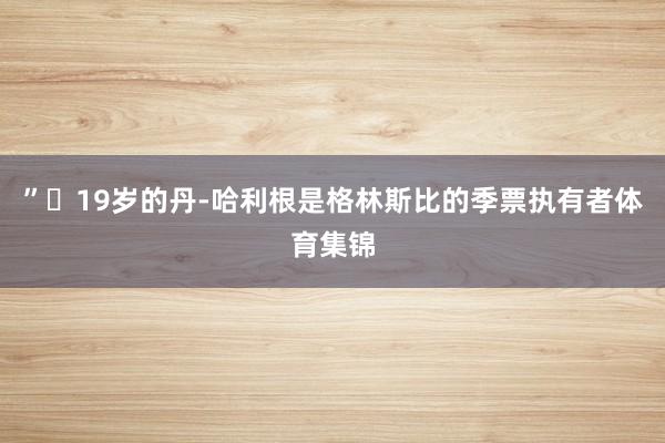 ”◉19岁的丹-哈利根是格林斯比的季票执有者体育集锦