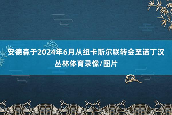 安德森于2024年6月从纽卡斯尔联转会至诺丁汉丛林体育录像/图片