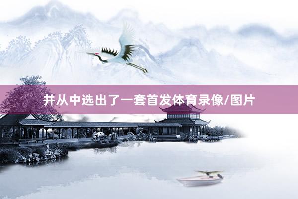 并从中选出了一套首发体育录像/图片