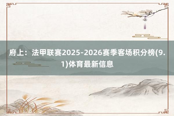 府上:法甲联赛2025-2026赛季客场积分榜(9.1)体育最新信息