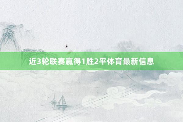 近3轮联赛赢得1胜2平体育最新信息
