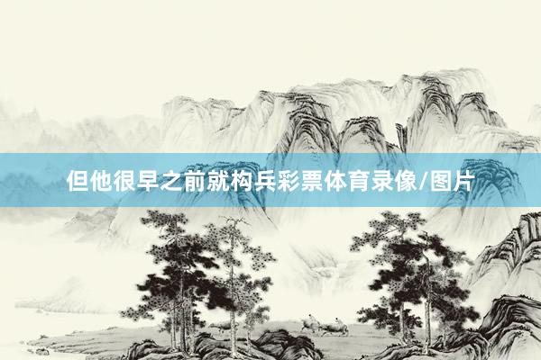 但他很早之前就构兵彩票体育录像/图片