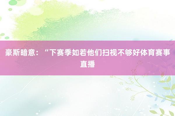 豪斯暗意：“下赛季如若他们扫视不够好体育赛事直播