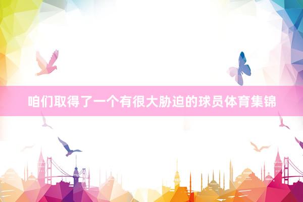 咱们取得了一个有很大胁迫的球员体育集锦