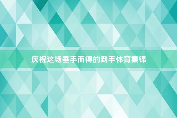 庆祝这场垂手而得的到手体育集锦