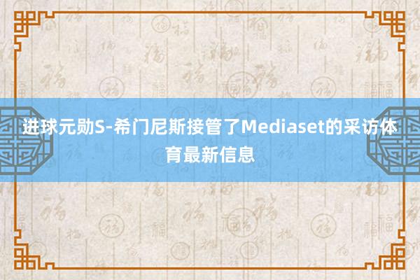 进球元勋S-希门尼斯接管了Mediaset的采访体育最新信息