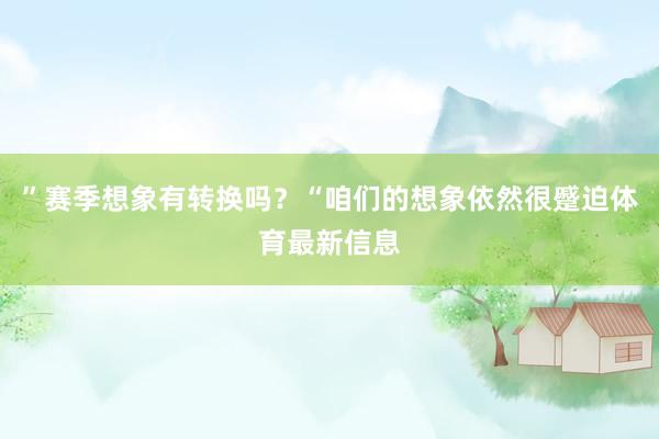 ”赛季想象有转换吗？“咱们的想象依然很蹙迫体育最新信息