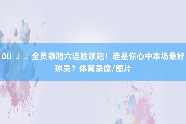 😎全员领路六连胜领跑！谁是你心中本场最好球员？体育录像/图片