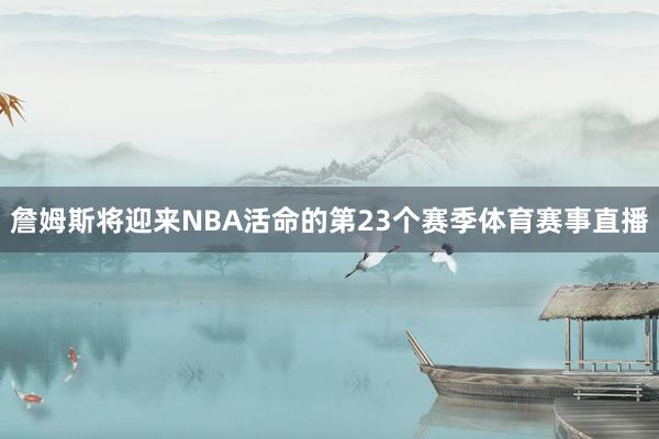 詹姆斯将迎来NBA活命的第23个赛季体育赛事直播