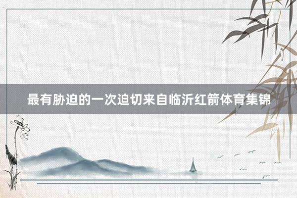 最有胁迫的一次迫切来自临沂红箭体育集锦