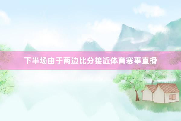 下半场由于两边比分接近体育赛事直播
