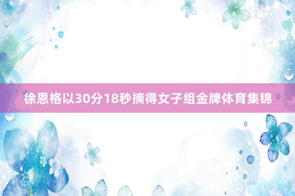 徐恩格以30分18秒摘得女子组金牌体育集锦
