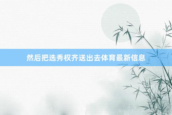 然后把选秀权齐送出去体育最新信息
