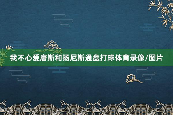 我不心爱唐斯和扬尼斯通盘打球体育录像/图片