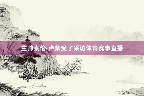 主帅泰伦·卢禁受了采访体育赛事直播