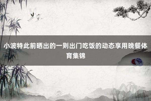 小波特此前晒出的一则出门吃饭的动态享用晚餐体育集锦
