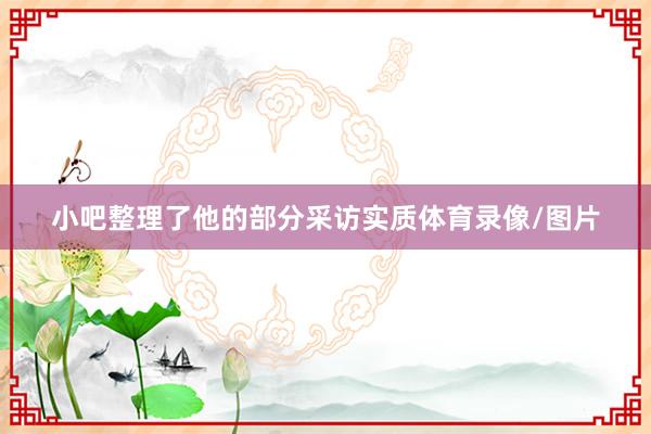 小吧整理了他的部分采访实质体育录像/图片