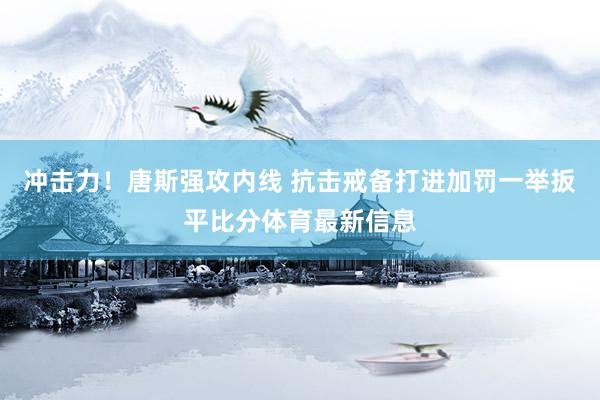 冲击力！唐斯强攻内线 抗击戒备打进加罚一举扳平比分体育最新信息