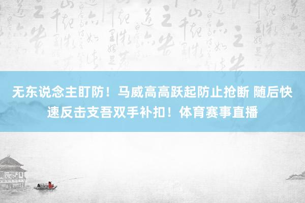 无东说念主盯防！马威高高跃起防止抢断 随后快速反击支吾双手补扣！体育赛事直播