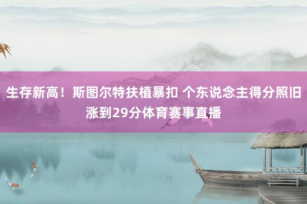 生存新高！斯图尔特扶植暴扣 个东说念主得分照旧涨到29分体育赛事直播