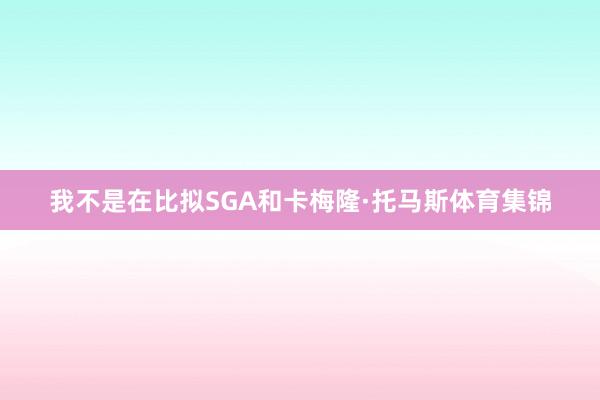 我不是在比拟SGA和卡梅隆·托马斯体育集锦