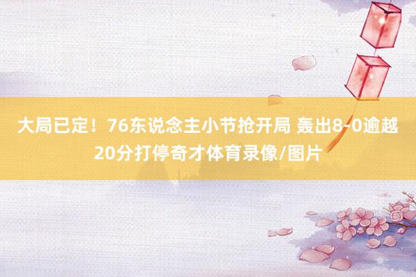 大局已定！76东说念主小节抢开局 轰出8-0逾越20分打停奇才体育录像/图片